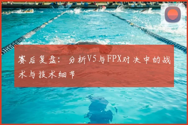 赛后复盘:分析V5与FPX对决中的战术与技术细节