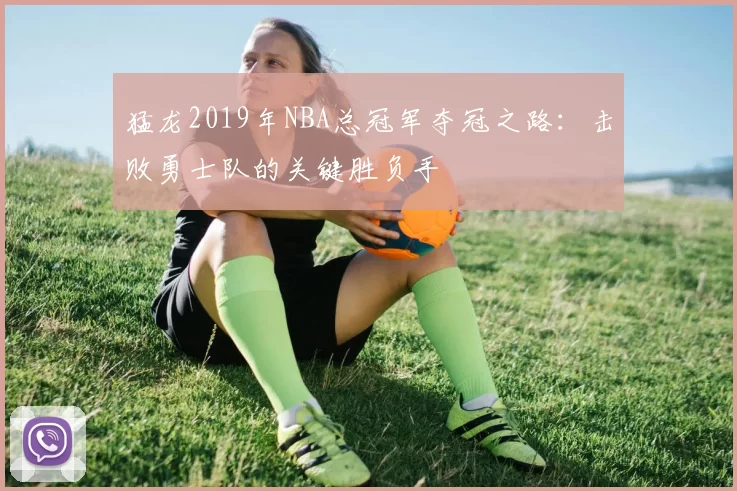 猛龙2019年NBA总冠军夺冠之路：击败勇士队的关键胜负手