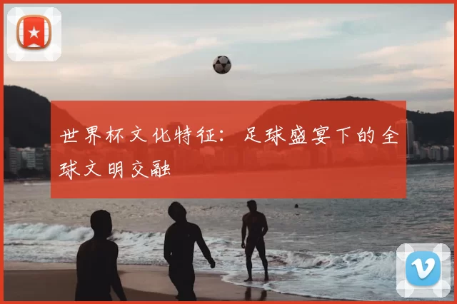 世界杯文化特征：足球盛宴下的全球文明交融
