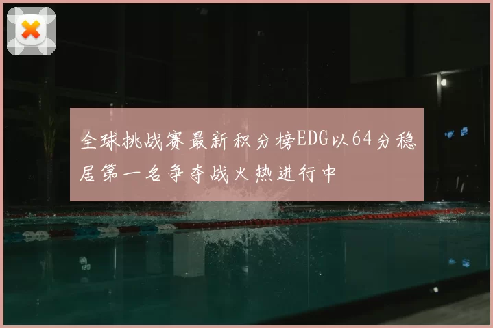 全球挑战赛最新积分榜EDG以64分稳居第一名争夺战火热进行中