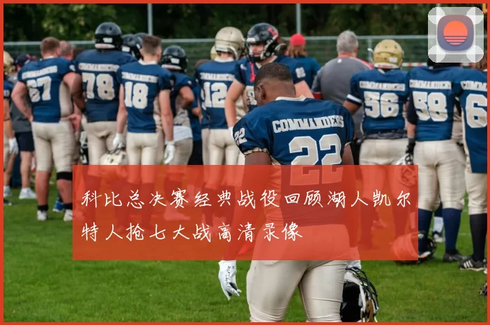 科比总决赛经典战役回顾湖人凯尔特人抢七大战高清录像