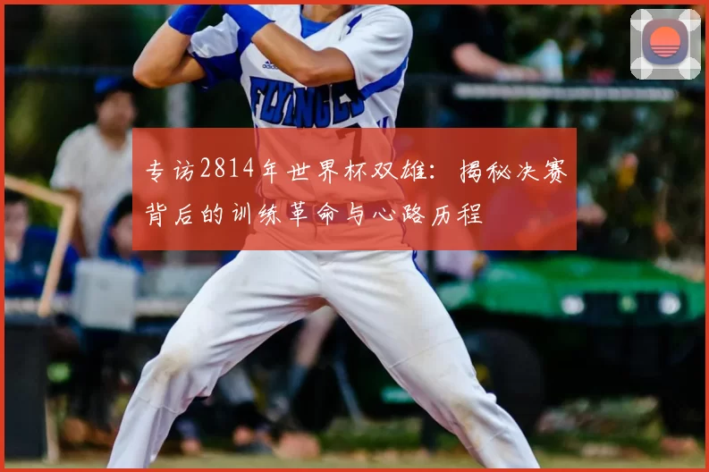 专访2814年世界杯双雄:揭秘决赛背后的训练革命与心路历程