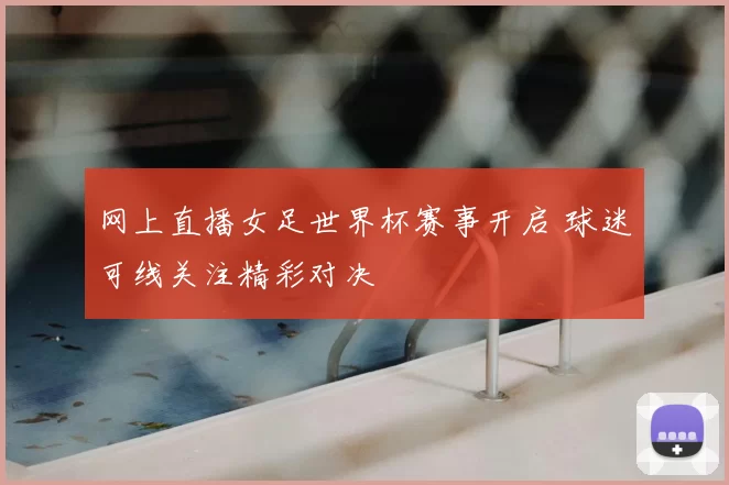 网上直播女足世界杯赛事开启 球迷可线关注精彩对决