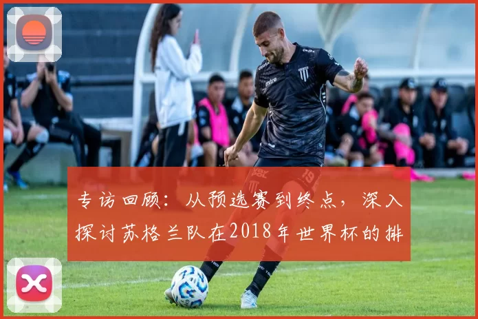 专访回顾:从预选赛到终点,深入探讨苏格兰队在2018年世界杯的排名历程