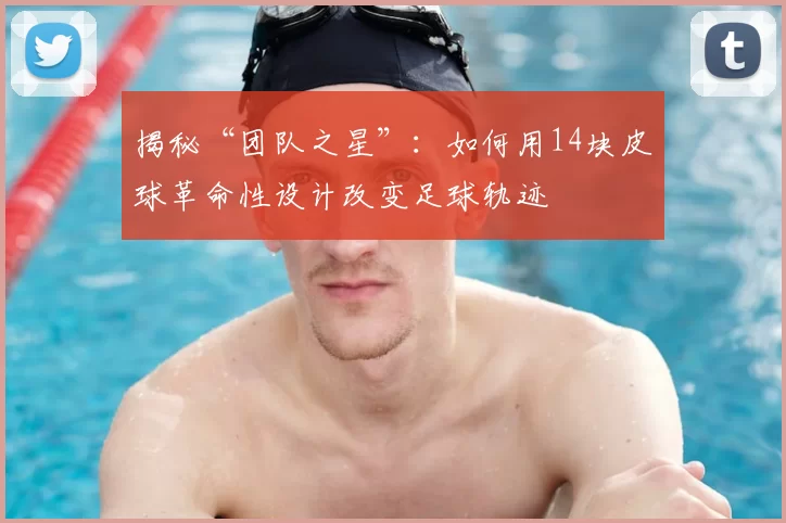 揭秘“团队之星”：如何用14块皮球革命性设计改变足球轨迹