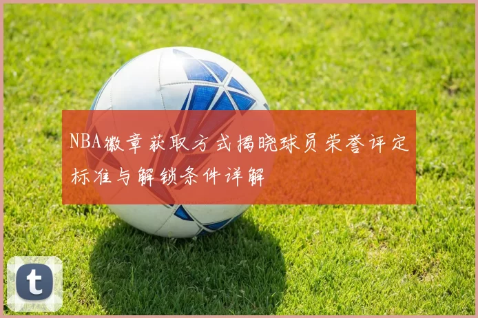 NBA徽章获取方式揭晓球员荣誉评定标准与解锁条件详解