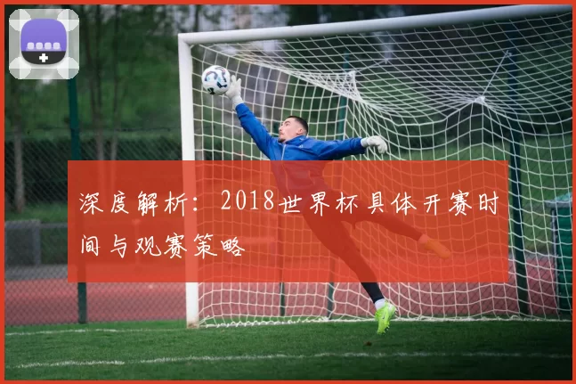 深度解析：2018世界杯具体开赛时间与观赛策略
