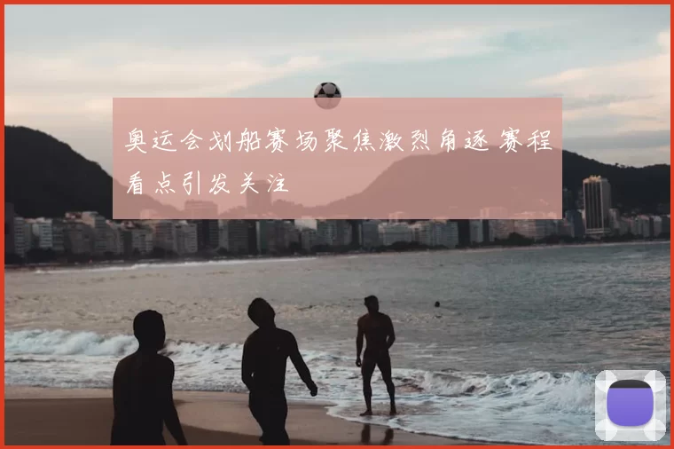 奥运会划船赛场聚焦激烈角逐 赛程看点引发关注