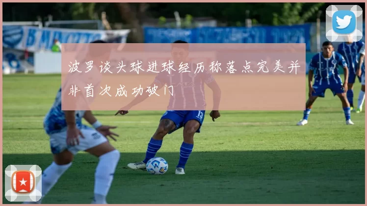 波罗谈头球进球经历称落点完美并非首次成功破门