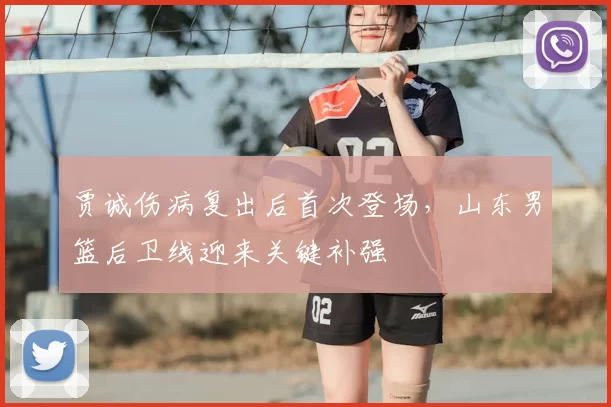 贾诚伤病复出后首次登场,山东男篮后卫线迎来关键补强