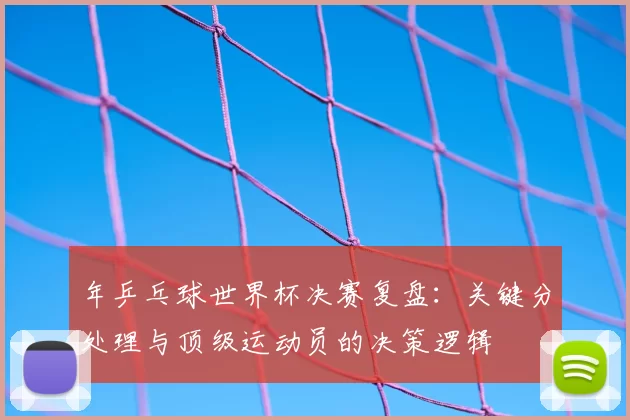 年乒乓球世界杯决赛复盘:关键分处理与顶级运动员的决策逻辑