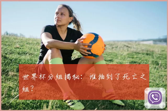 世界杯分组揭秘：谁抽到了死亡之组？