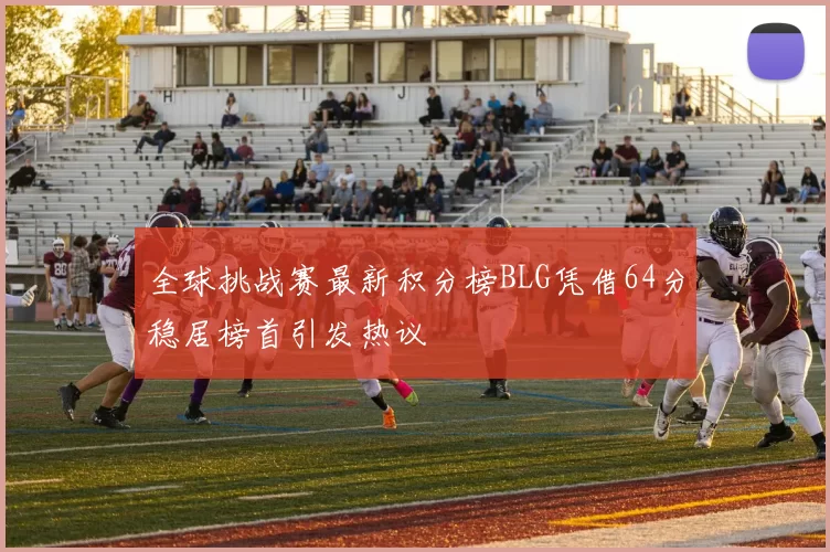 全球挑战赛最新积分榜BLG凭借64分稳居榜首引发热议
