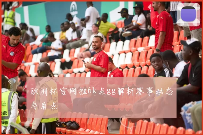欧洲杯官网推6k点gg解析赛事动态与看点
