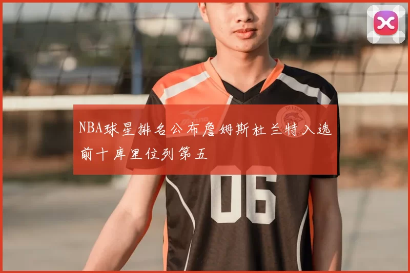 NBA球星排名公布詹姆斯杜兰特入选前十库里位列第五