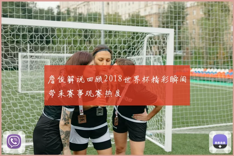 詹俊解说回顾2018世界杯精彩瞬间带来赛事观赛热度