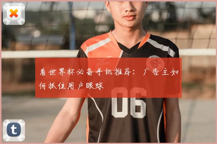 看世界杯必备手机推荐:广告主如何抓住用户眼球