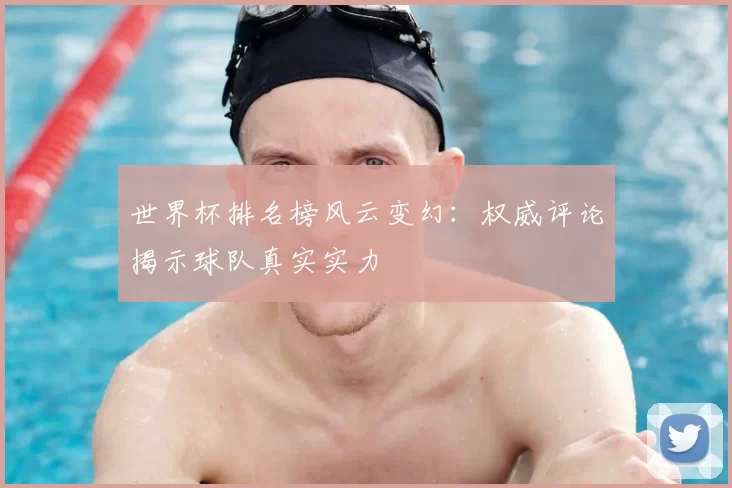 世界杯排名榜风云变幻：权威评论揭示球队真实实力