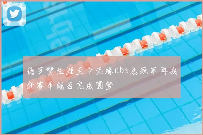 德罗赞生涯至今无缘nba总冠军再战新赛季能否完成圆梦