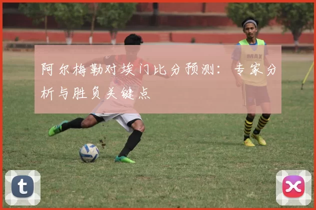 阿尔梅勒对埃门比分预测:专家分析与胜负关键点
