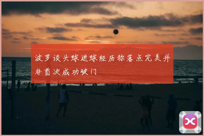 波罗谈头球进球经历称落点完美并非首次成功破门
