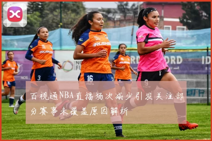 百视通NBA直播场次减少引发关注部分赛事未覆盖原因解析