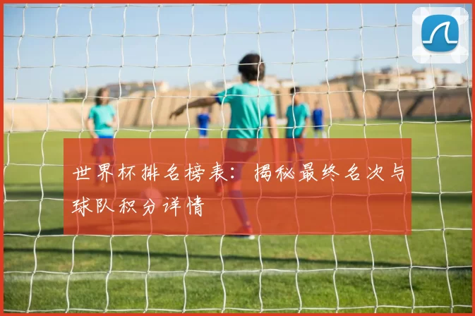 世界杯排名榜表：揭秘最终名次与球队积分详情