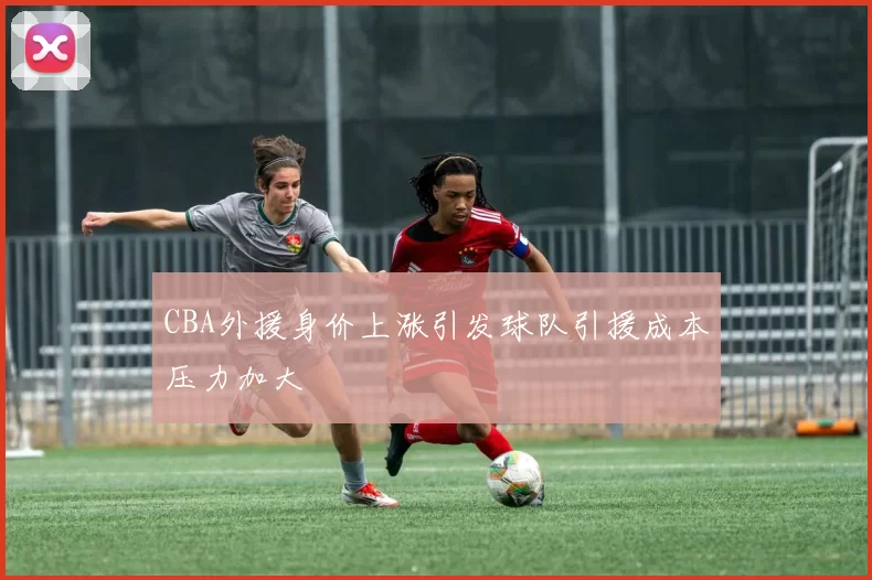 CBA外援身价上涨引发球队引援成本压力加大