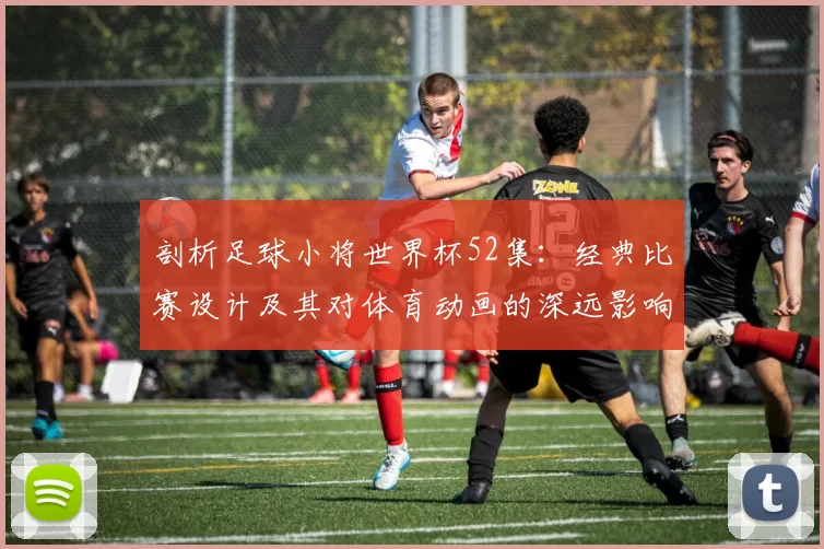 剖析足球小将世界杯52集：经典比赛设计及其对体育动画的深远影响
