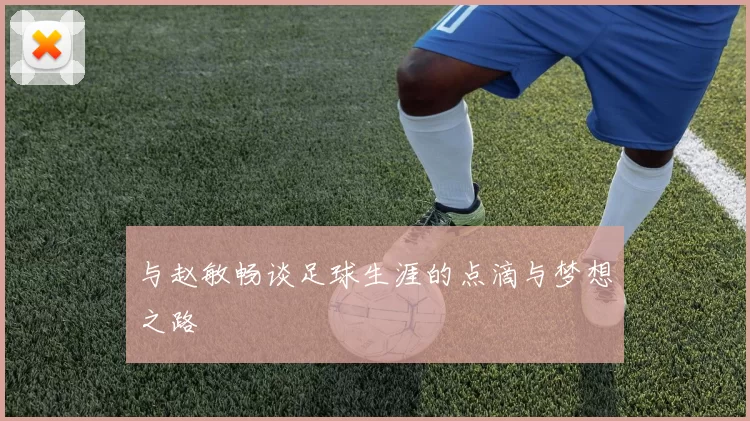 与赵敏畅谈足球生涯的点滴与梦想之路