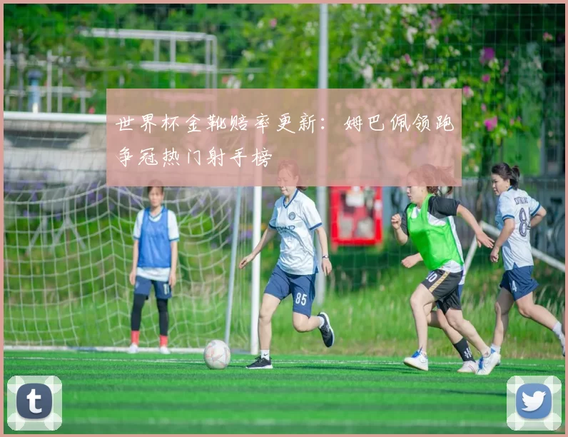 世界杯金靴赔率更新：姆巴佩领跑争冠热门射手榜