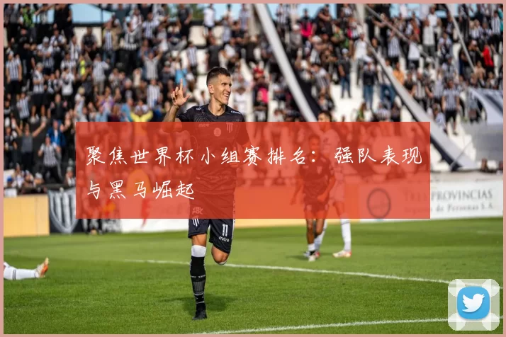 聚焦世界杯小组赛排名:强队表现与黑马崛起