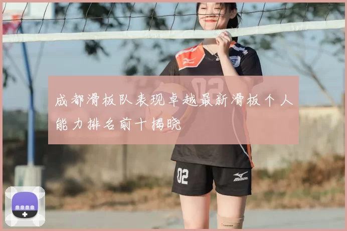 成都滑板队表现卓越最新滑板个人能力排名前十揭晓