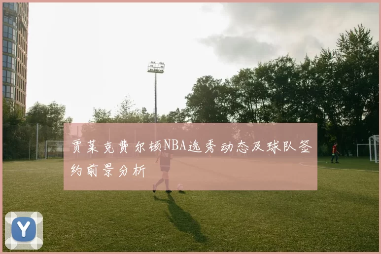 贾莱克费尔顿NBA选秀动态及球队签约前景分析