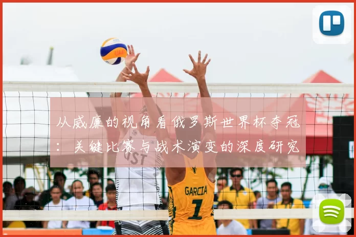 从威廉的视角看俄罗斯世界杯夺冠:关键比赛与战术演变的深度研究