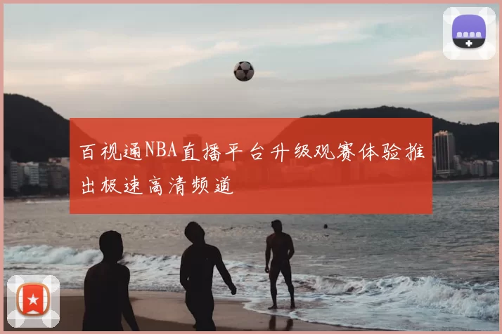 百视通NBA直播平台升级观赛体验推出极速高清频道
