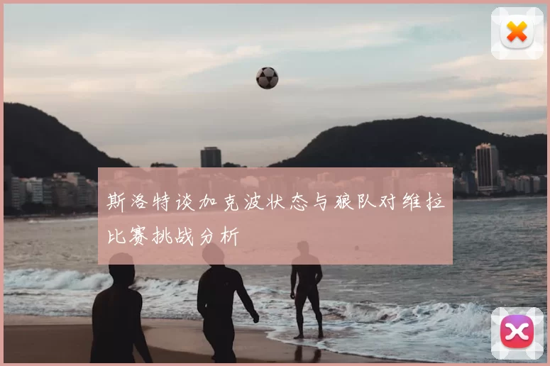 斯洛特谈加克波状态与狼队对维拉比赛挑战分析