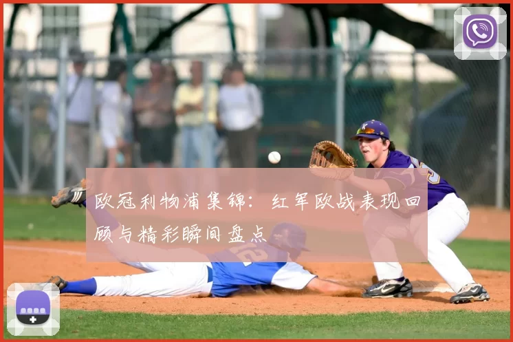 欧冠利物浦集锦:红军欧战表现回顾与精彩瞬间盘点