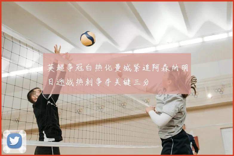 英超争冠白热化曼城紧追阿森纳明日迎战热刺争夺关键三分