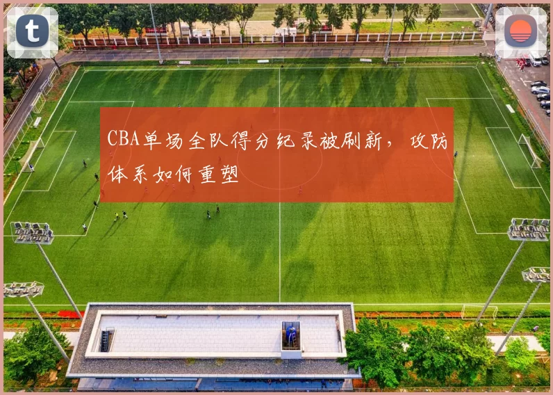 CBA单场全队得分纪录被刷新，攻防体系如何重塑