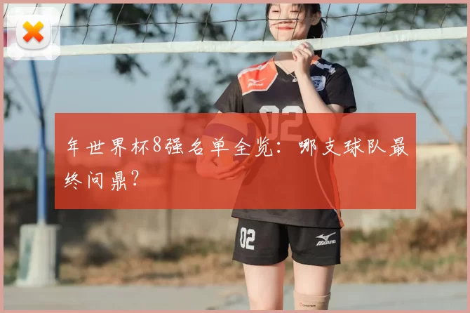 年世界杯8强名单全览：哪支球队最终问鼎？