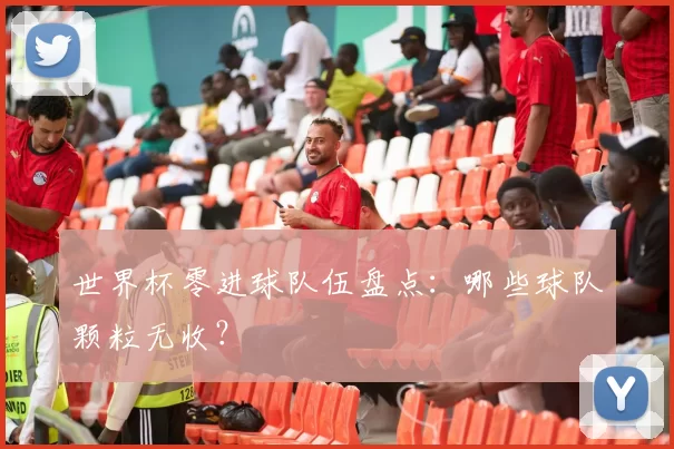 世界杯零进球队伍盘点:哪些球队颗粒无收?