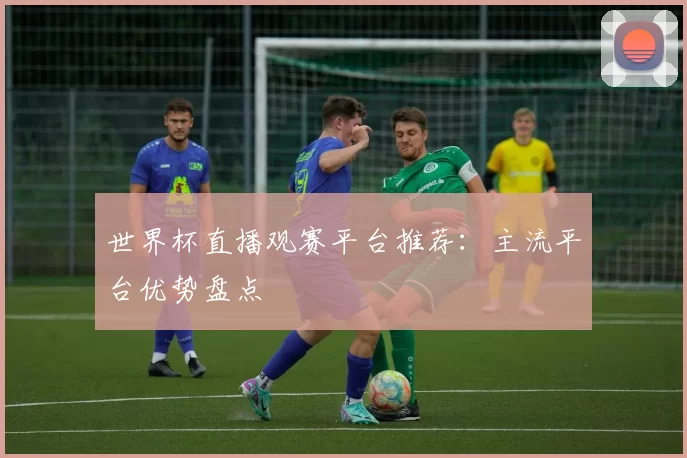 世界杯直播观赛平台推荐:主流平台优势盘点
