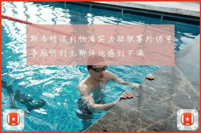 斯洛特谈利物浦实力称联赛外仍可争冠听到无聊评论感到不满
