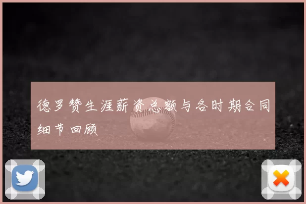 德罗赞生涯薪资总额与各时期合同细节回顾