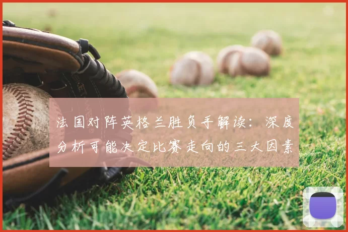 法国对阵英格兰胜负手解读：深度分析可能决定比赛走向的三大因素