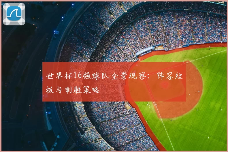 世界杯16强球队全景观察：阵容短板与制胜策略