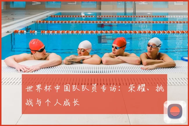 世界杯中国队队员专访：荣耀、挑战与个人成长