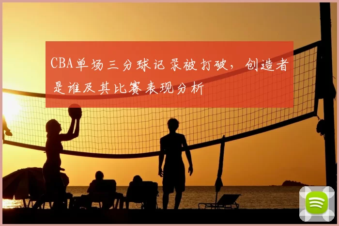 CBA单场三分球记录被打破，创造者是谁及其比赛表现分析