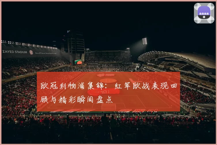 欧冠利物浦集锦：红军欧战表现回顾与精彩瞬间盘点